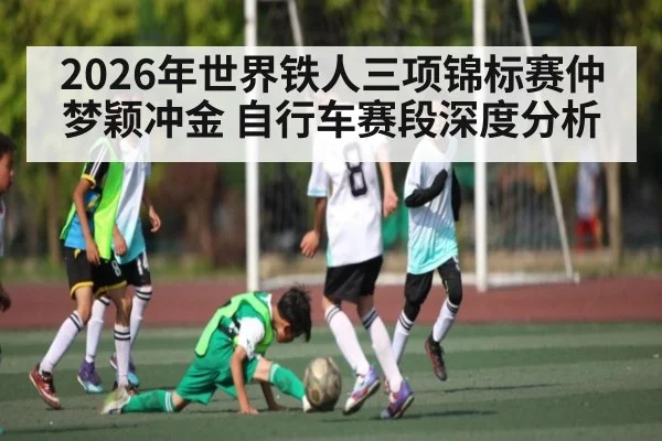 2026年世界铁人三项锦标赛仲梦颖冲金 自行车赛段深度分析