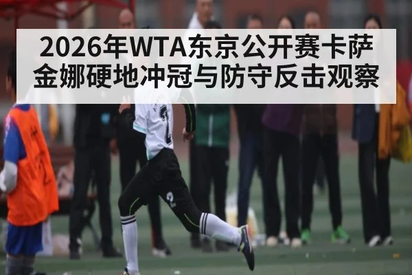 2026年WTA东京公开赛卡萨金娜硬地冲冠与防守反击观察