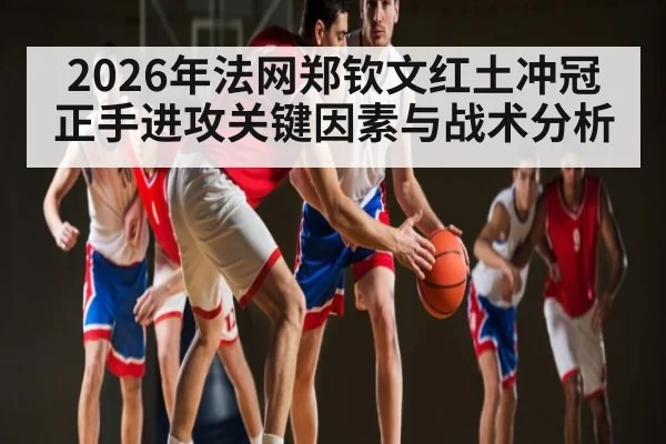 2026年法网郑钦文红土冲冠正手进攻关键因素与战术分析